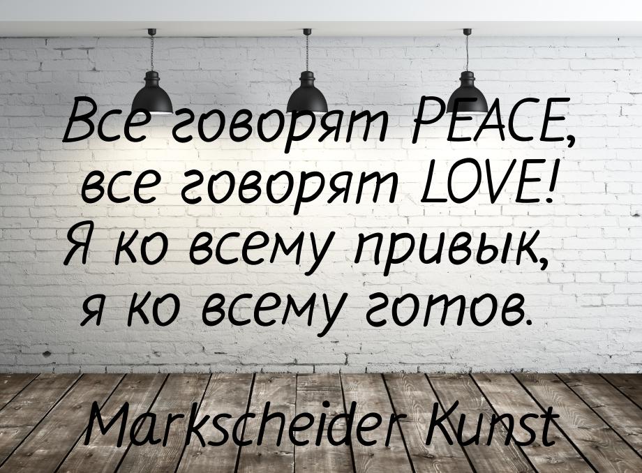 Все говорят PEACE, все говорят LOVE! Я ко всему привык, я ко всему готов.