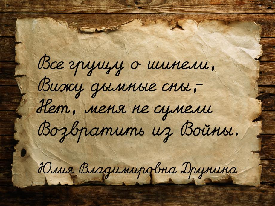 Все грущу о шинели, Вижу дымные сны,- Нет, меня не сумели Возвратить из Войны.