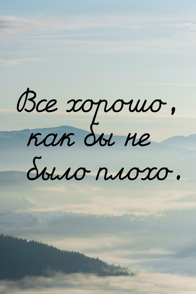 Все хорошо, как бы не было плохо.