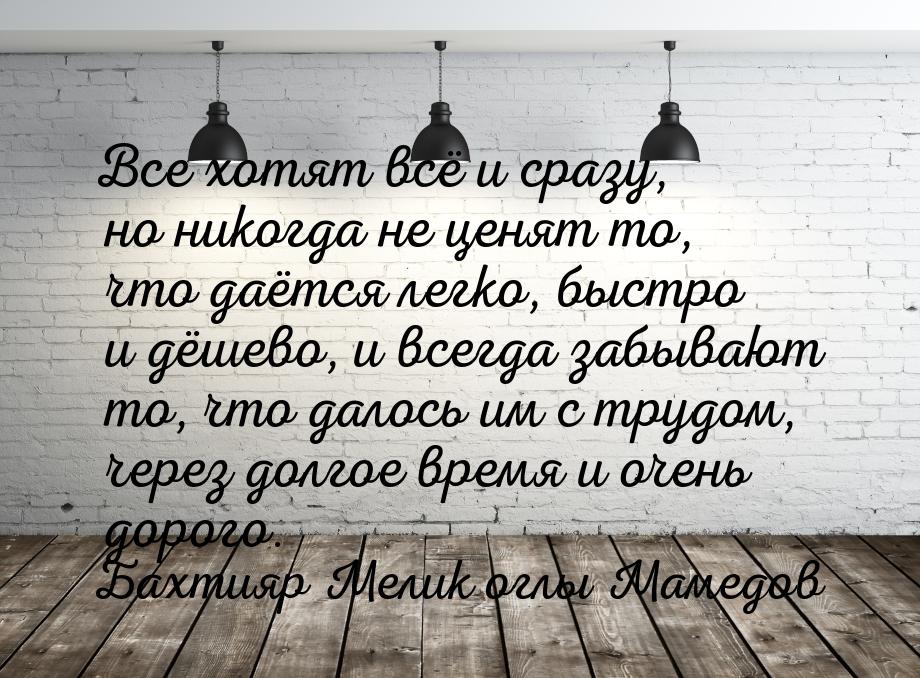 Все хотят всё и сразу, но никогда не ценят то, что даётся легко, быстро и дёшево, и всегда