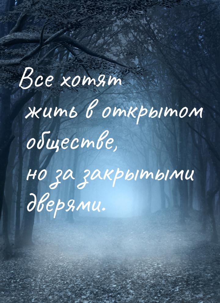 Все хотят жить в открытом обществе, но за закрытыми дверями.