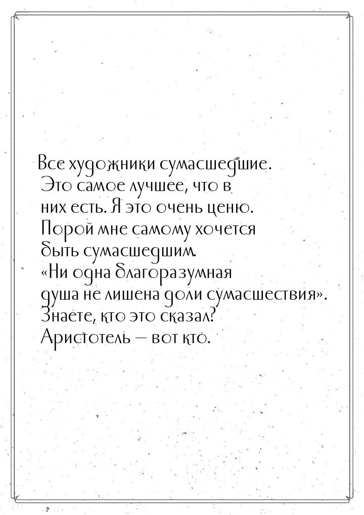 Все художники сумасшедшие. Это самое лучшее, что в них есть. Я это очень ценю. Порой мне с