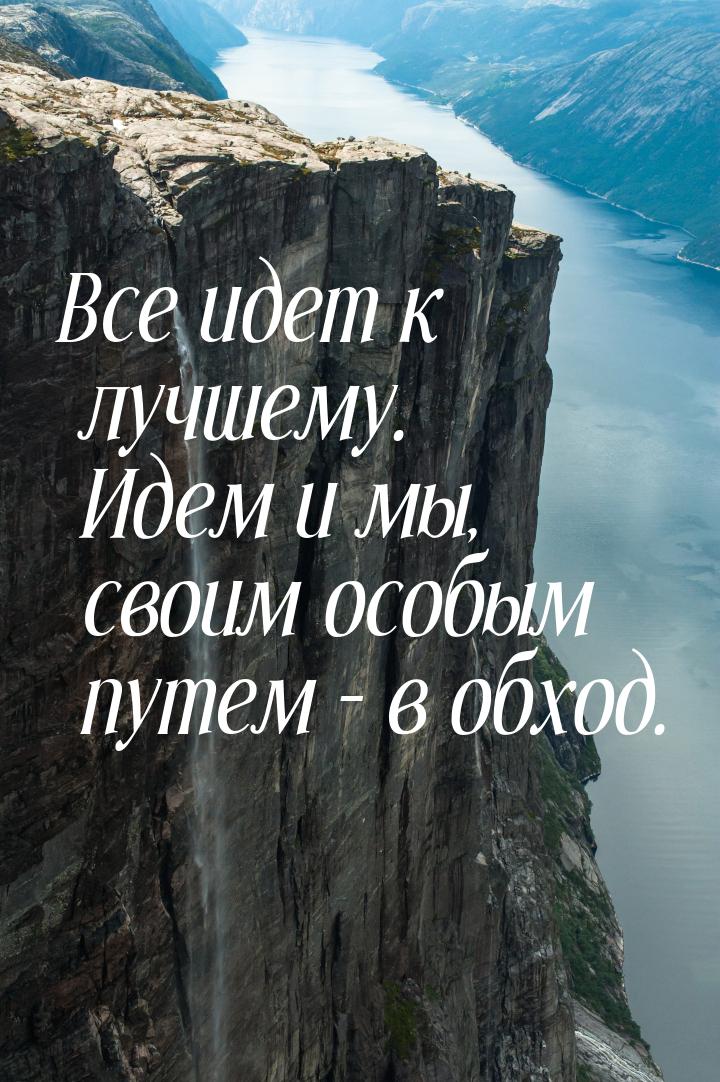 Все идет к лучшему. Идем и мы, своим особым путем – в обход.