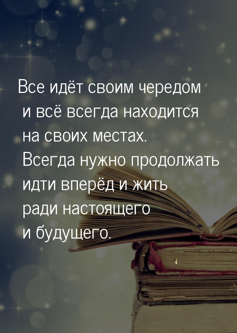 Все идёт своим чередом и всё всегда находится на своих местах. Всегда нужно продолжать идт