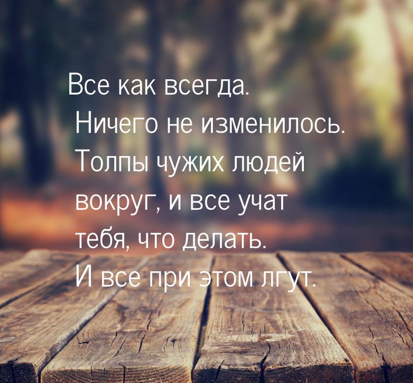 Все как всегда. Ничего не изменилось. Толпы чужих людей вокруг, и все учат тебя, что делат