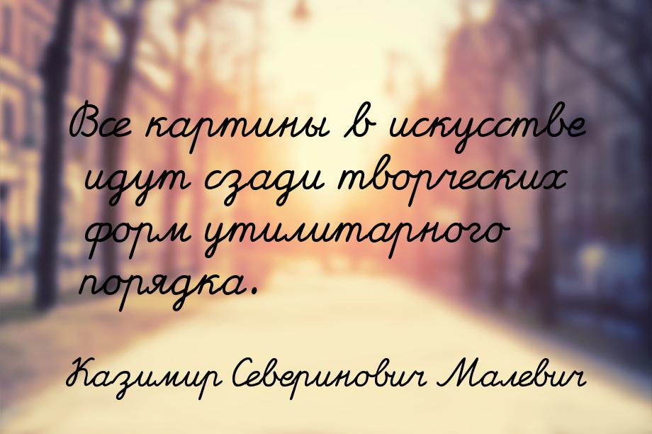 Все картины в искусстве идут сзади творческих форм утилитарного порядка.