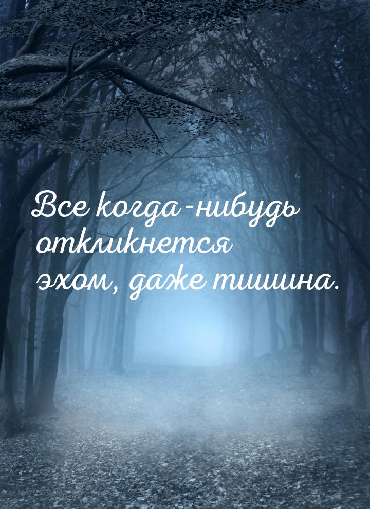 Все когда-нибудь откликнется эхом, даже тишина.