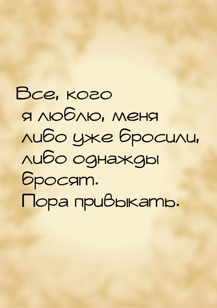 Все, кого я люблю, меня либо уже бросили, либо однажды бросят. Пора привыкать.