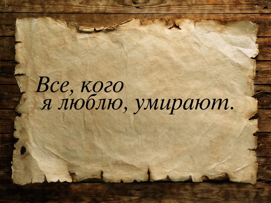 Все, кого я люблю, умирают.