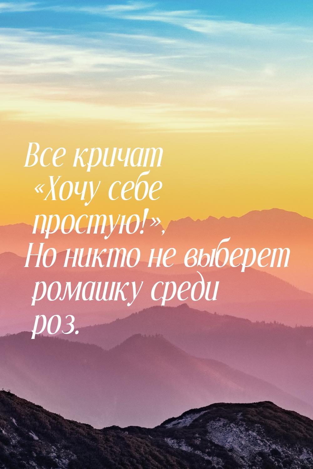 Все кричат Хочу себе простую!, Но никто не выберет ромашку среди роз.