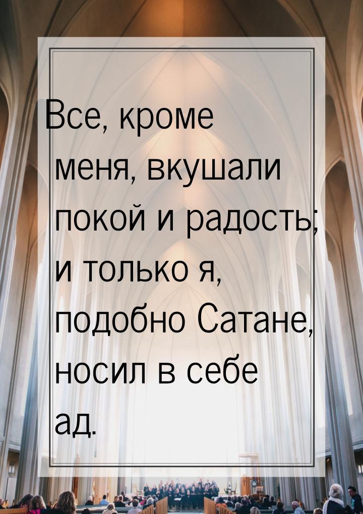 Все, кроме меня, вкушали покой и радость; и только я, подобно Сатане, носил в себе ад.