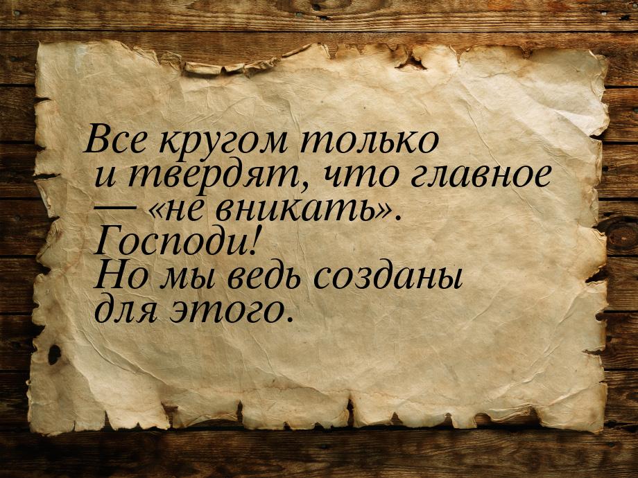 Все кругом только и твердят, что главное  не вникать. Господи! Но мы 