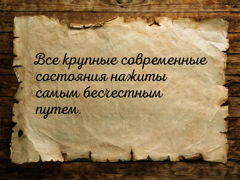 Все крупные современные состояния нажиты самым бесчестным путем.