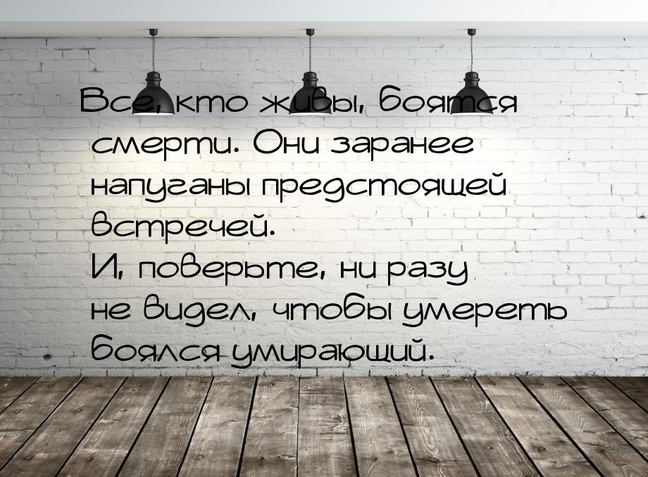 Все, кто живы, боятся смерти. Они заранее напуганы предстоящей встречей. И, поверьте, ни р