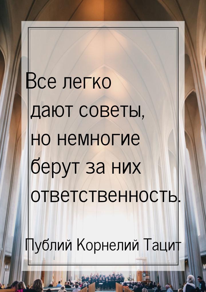 Все легко дают советы, но немногие берут за них ответственность.