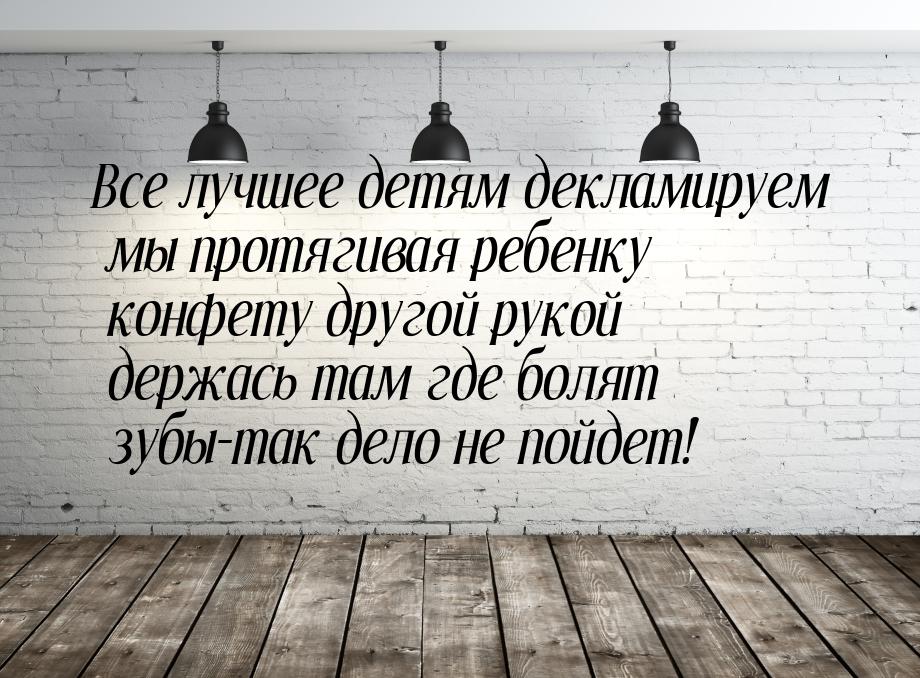 Все лучшее детям  декламируем мы протягивая ребенку конфету другой рукой держась там где б