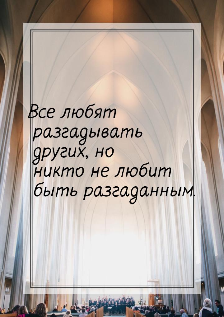 Все любят разгадывать других, но никто не любит быть разгаданным.