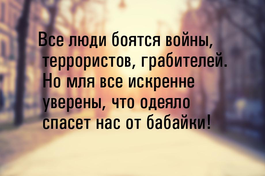 Все люди боятся войны, террористов, грабителей. Но мля все искренне уверены, что одеяло сп