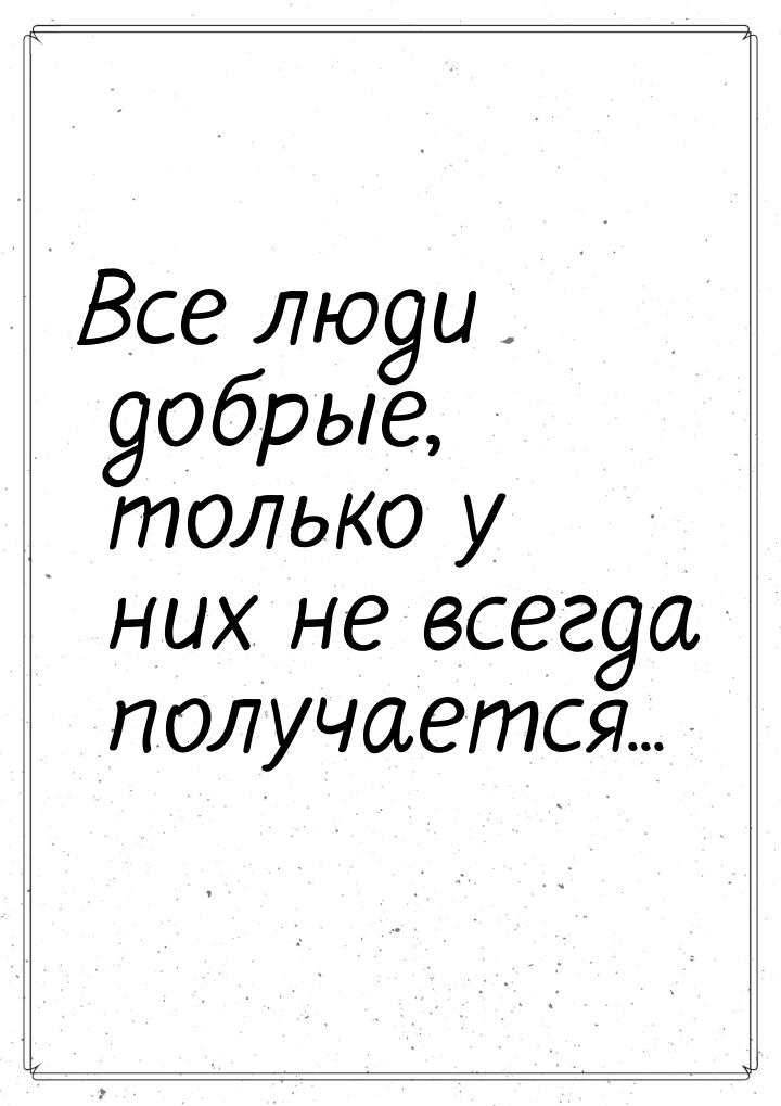 Все люди добрые, только у них не всегда получается...