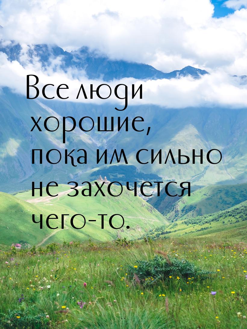 Все люди хорошие, пока им сильно не захочется чего-то.