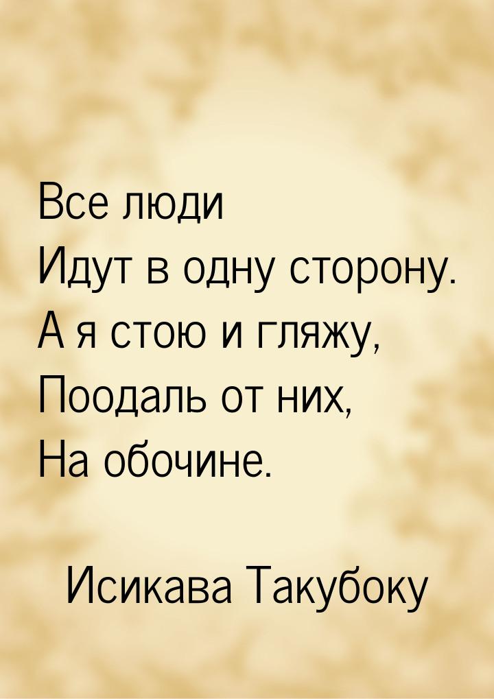 Все люди Идут в одну сторону. А я стою и гляжу, Поодаль от них, На обочине.