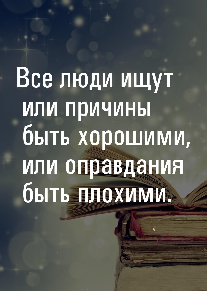 Все люди ищут или причины быть хорошими, или оправдания быть плохими.