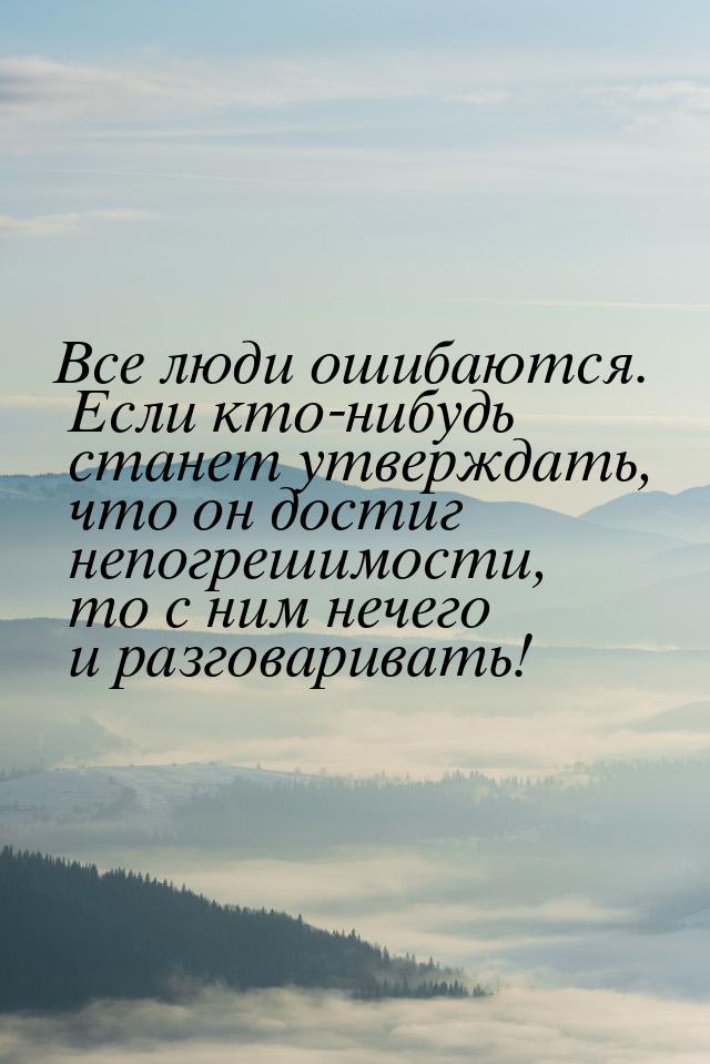 Все люди ошибаются. Если кто-нибудь станет утверждать, что он достиг непогрешимости, то с 