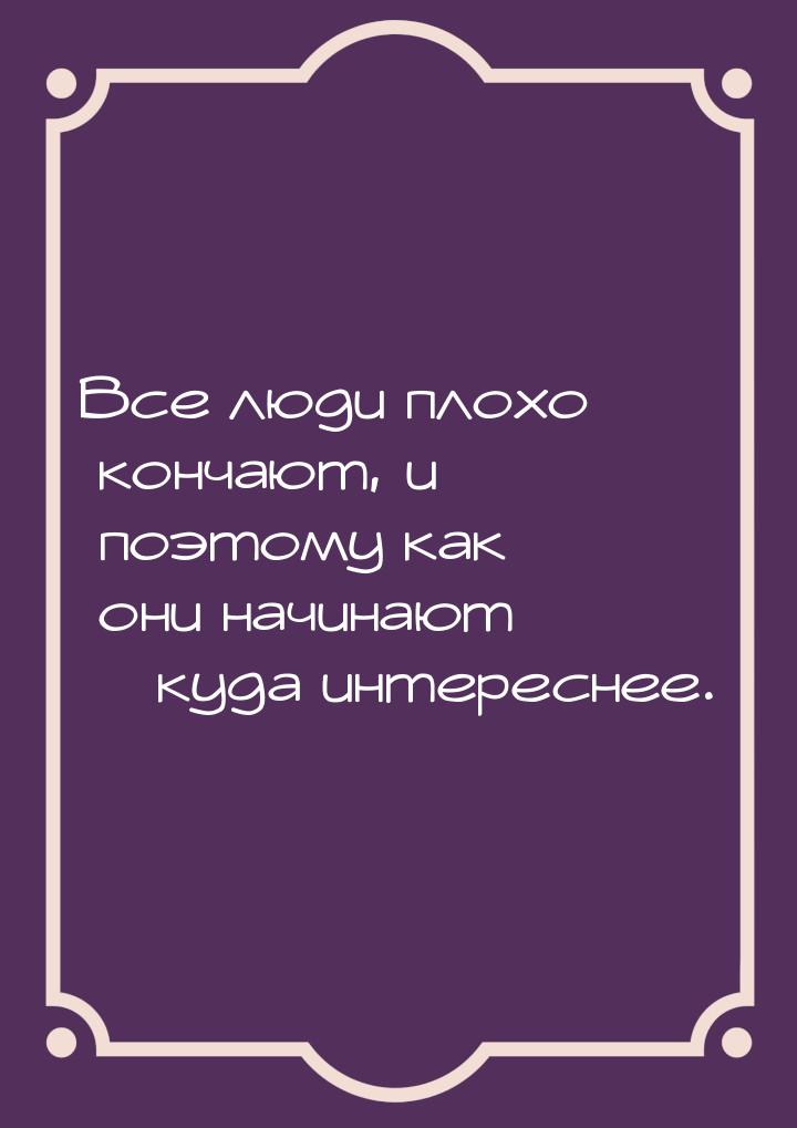 Все люди плохо кончают, и поэтому как они начинают – куда интереснее.