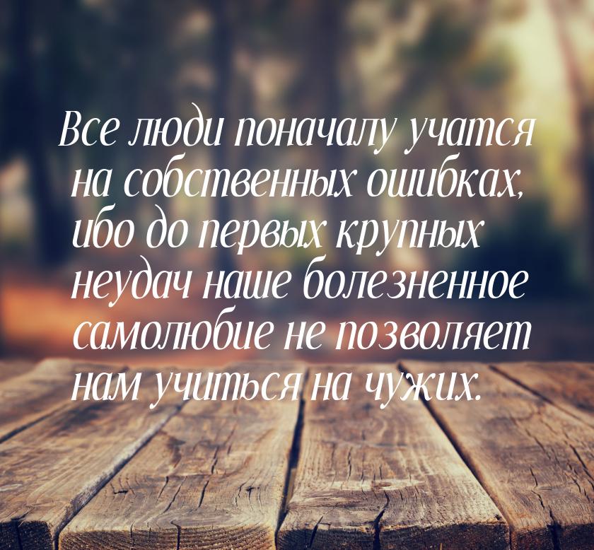 Все люди поначалу учатся на собственных ошибках, ибо до первых крупных неудач наше болезне