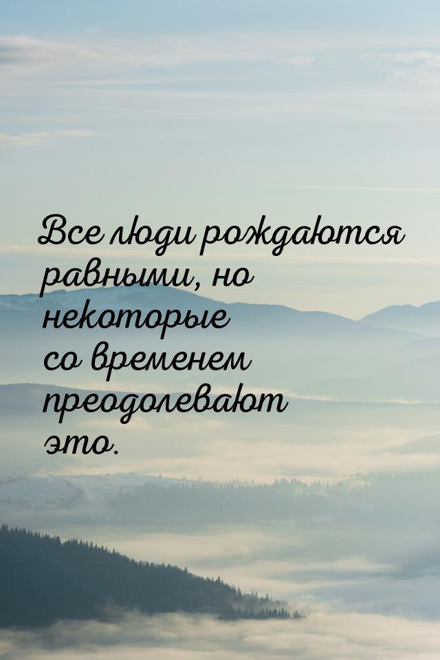 Все люди рождаются равными, но некоторые со временем преодолевают это.