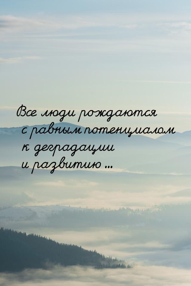 Все люди рождаются с равным потенциалом к деградации и развитию...