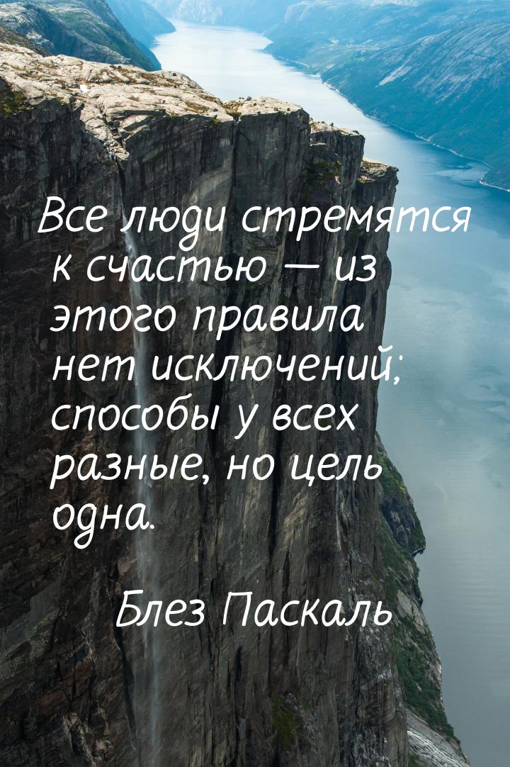 Все люди стремятся к счастью  из этого правила нет исключений; способы у всех разны