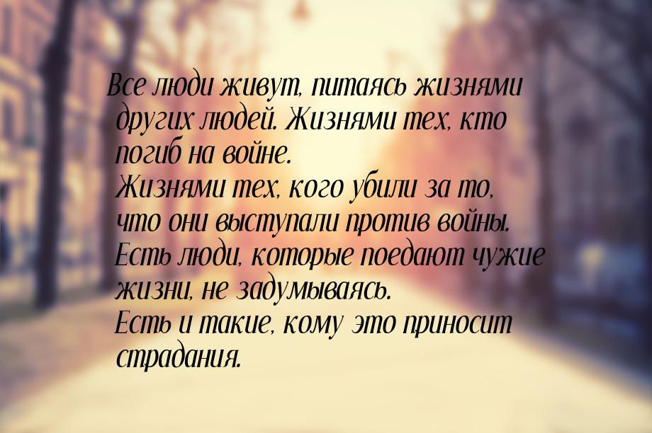 Все люди живут, питаясь жизнями других людей. Жизнями тех, кто погиб на войне. Жизнями тех