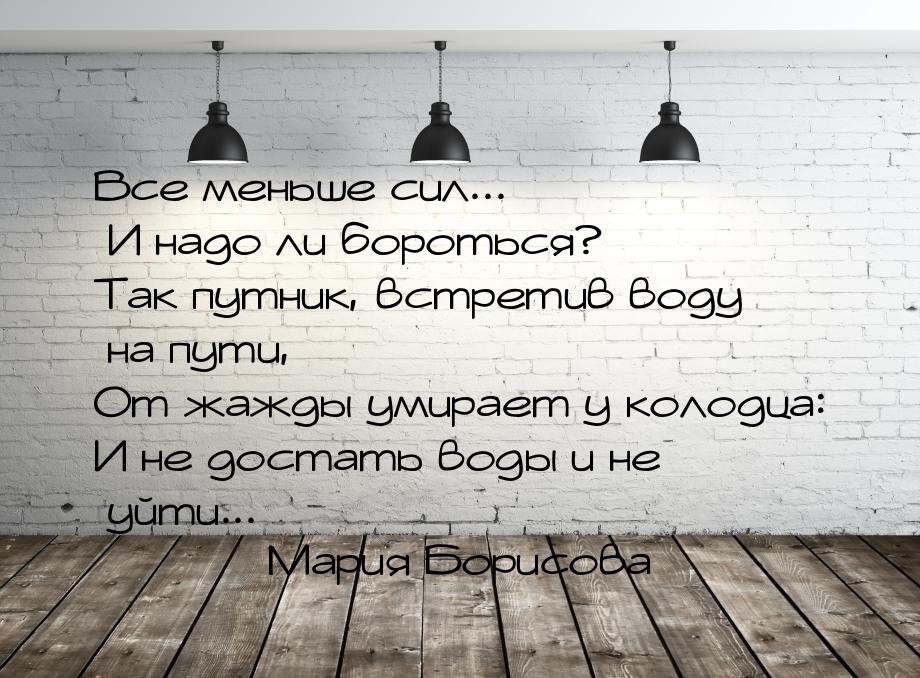 Все меньше сил... И надо ли бороться? Так путник, встретив воду на пути, От жажды умирает 