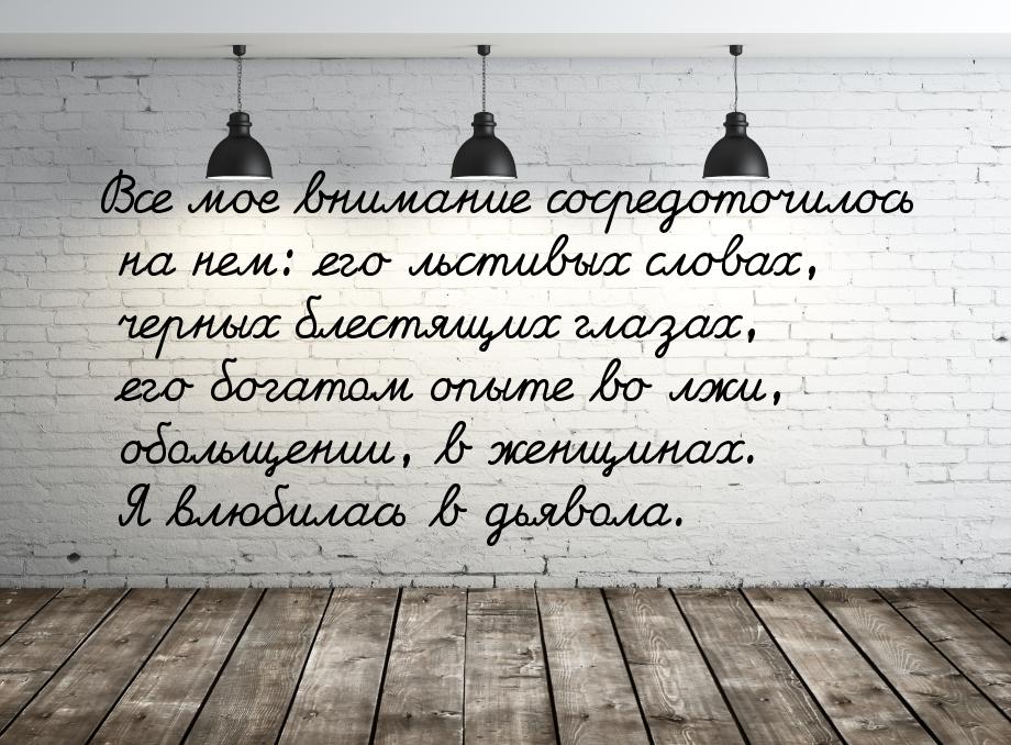 Все мое внимание сосредоточилось на нем: его льстивых словах, черных блестящих глазах, его