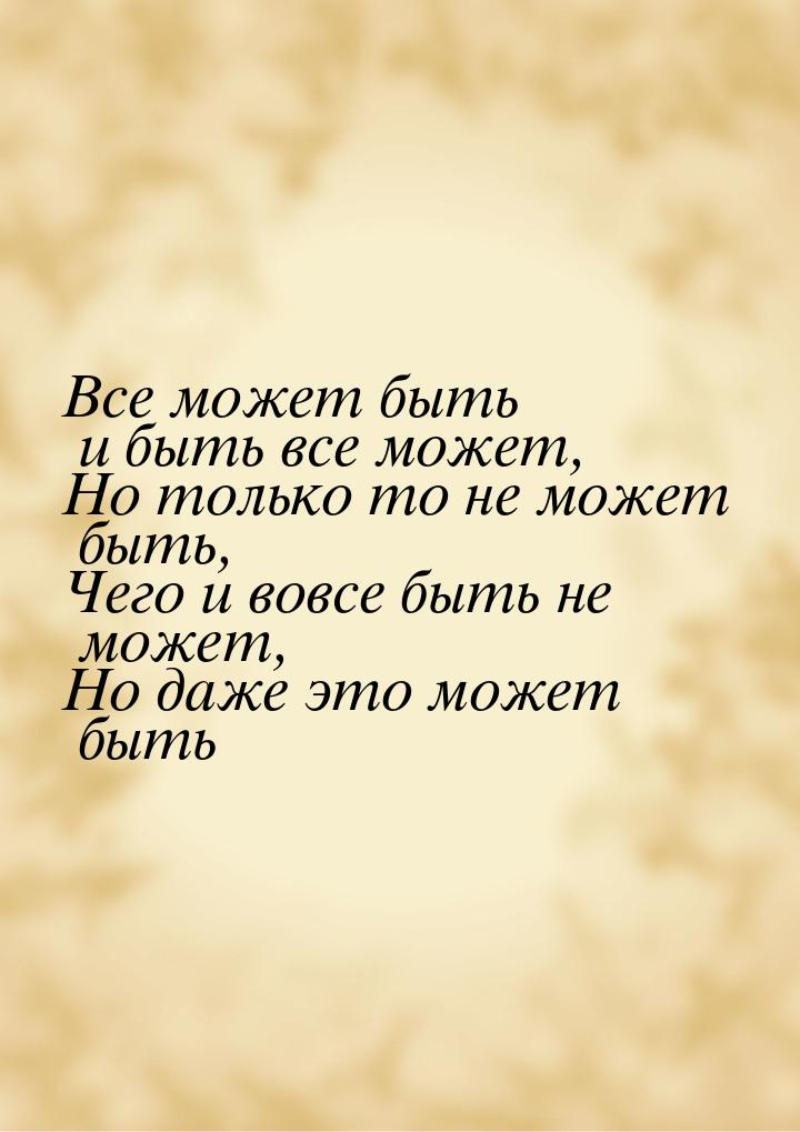 Все может быть и быть все может, Но только то не может быть, Чего и вовсе быть не может, Н