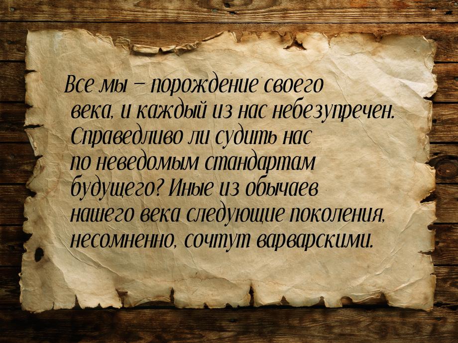 Все мы — порождение своего века, и каждый из нас небезупречен. Справедливо ли судить нас п