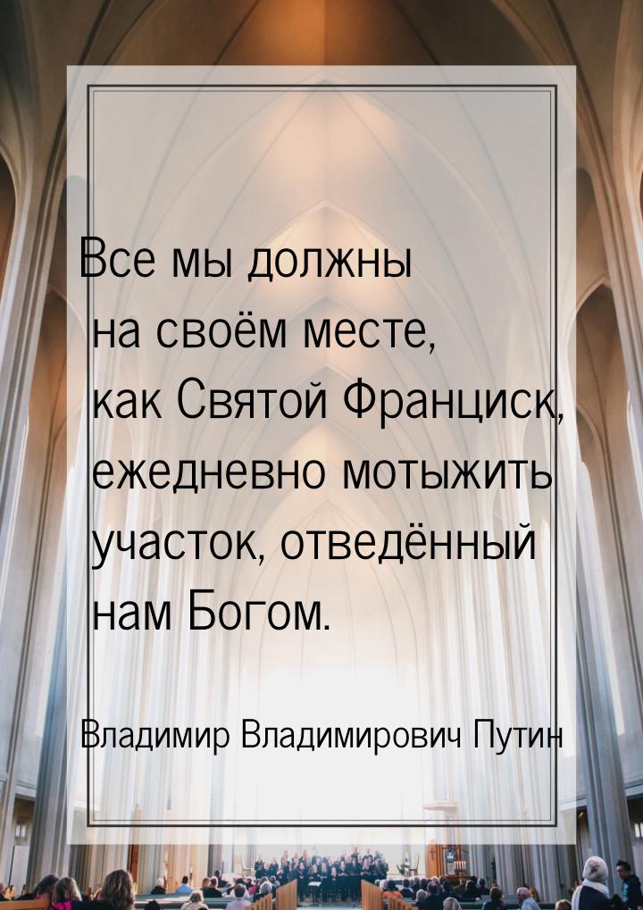 Все мы должны на своём месте, как Святой Франциск, ежедневно мотыжить участок, отведённый 