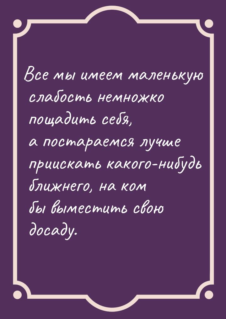 Все мы имеем маленькую слабость немножко пощадить себя, а постараемся лучше приискать како