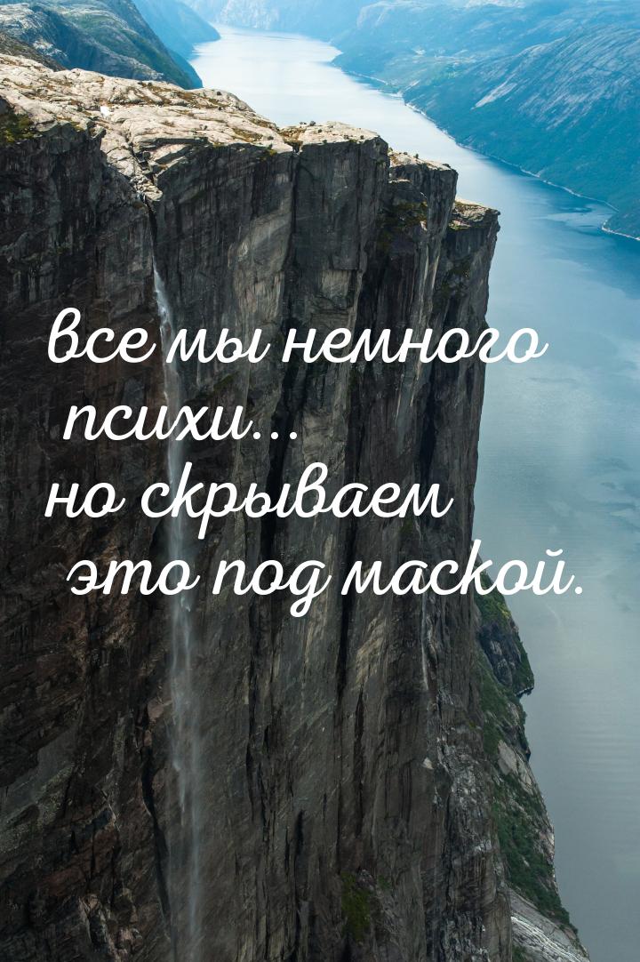 все мы немного психи... но скрываем это под маской.