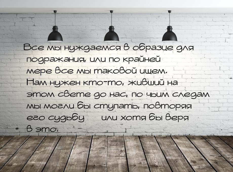 Все мы нуждаемся в образце для подражания, или по крайней мере все мы таковой ищем. Нам ну