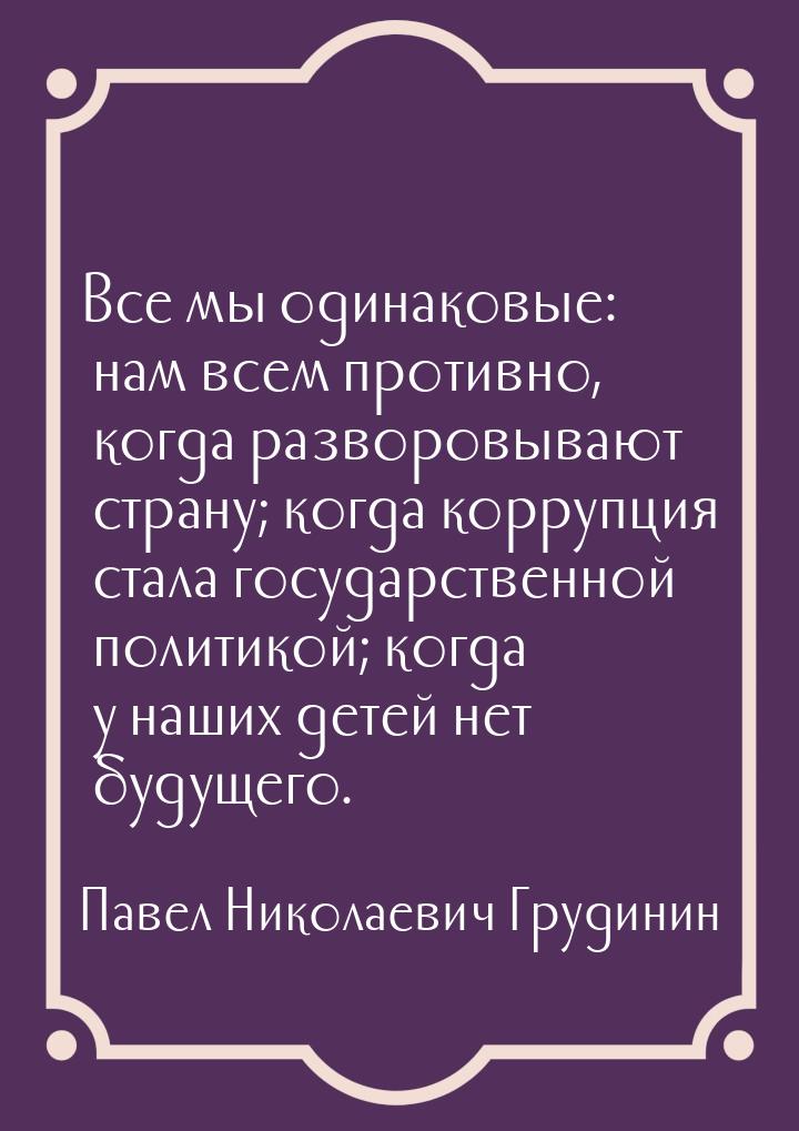 Все мы одинаковые: нам всем противно, когда разворовывают страну; когда коррупция стала го