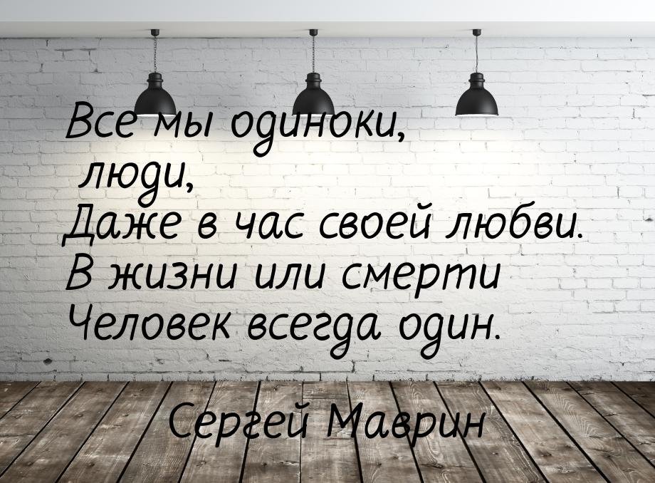 Все мы одиноки, люди, Даже в час своей любви. В жизни или смерти Человек всегда один.