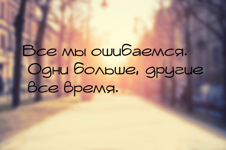 Все мы ошибаемся. Одни больше, другие все время.