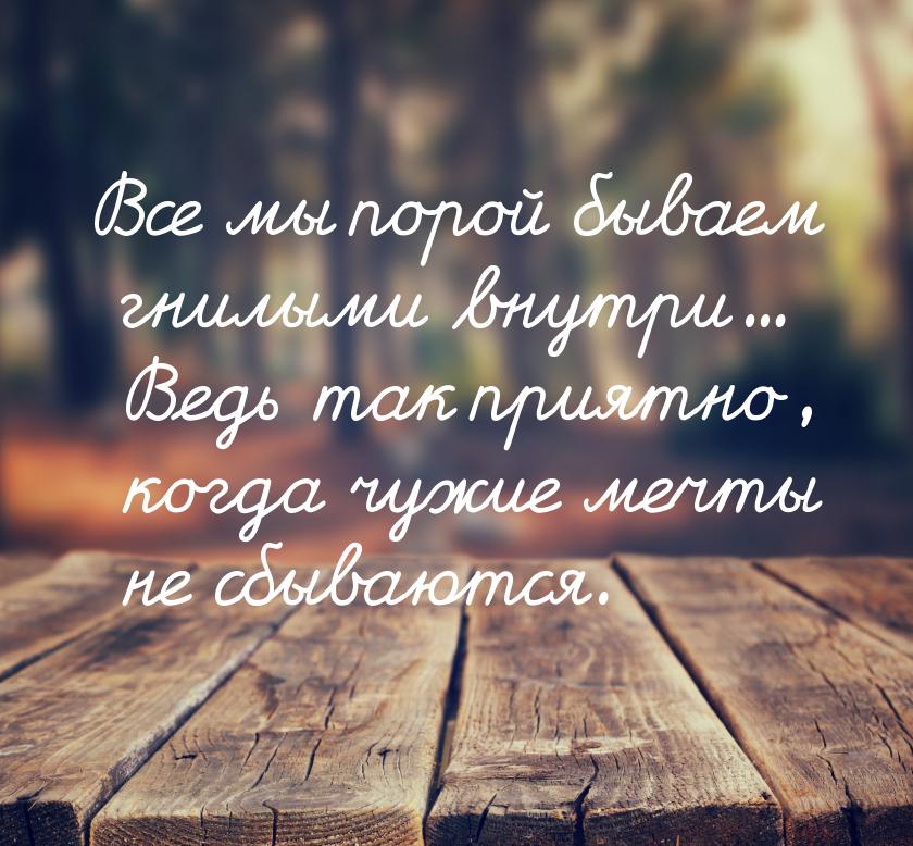 Все мы порой бываем гнилыми внутри... Ведь так приятно, когда чужие мечты не сбываются.