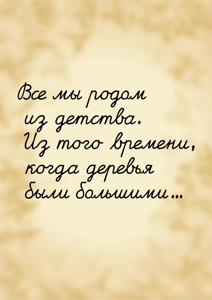 Все мы родом из детства. Из того времени, когда деревья были большими...