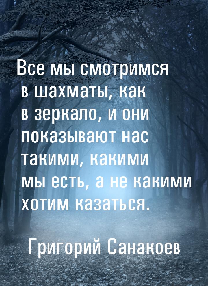 Все мы смотримся в шахматы, как в зеркало, и они показывают нас такими, какими мы есть, а 