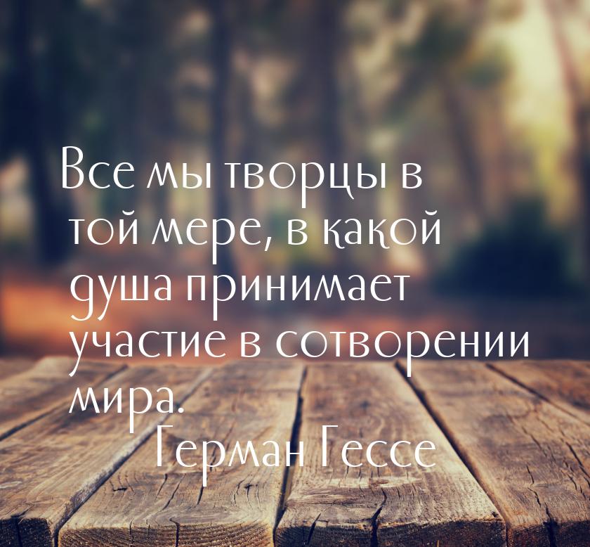 Все мы творцы в той мере, в какой душа принимает участие в сотворении мира.