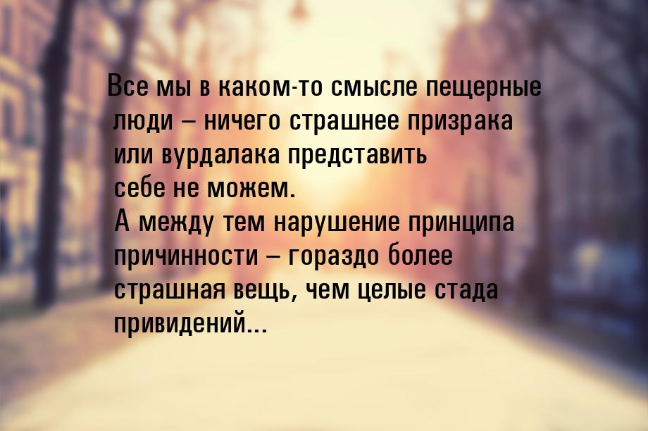 Все мы в каком-то смысле пещерные люди – ничего страшнее призрака или вурдалака представит