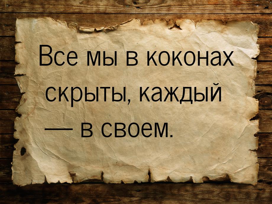 Все мы в коконах скрыты, каждый  в своем.